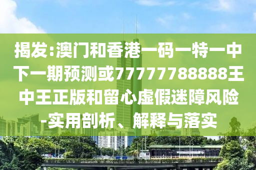 揭發(fā):澳門和香港一碼一特一中下一期預(yù)測或77777788888王中王正版和留心虛假迷障風(fēng)險(xiǎn)-實(shí)用剖析、解釋與落實(shí)